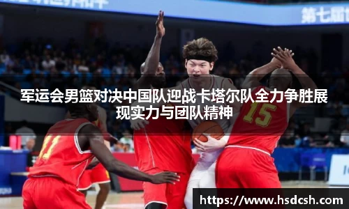 军运会男篮对决中国队迎战卡塔尔队全力争胜展现实力与团队精神