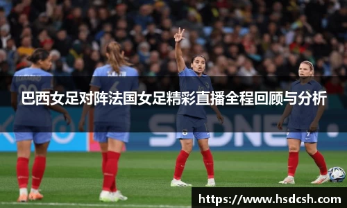巴西女足对阵法国女足精彩直播全程回顾与分析